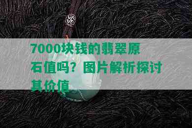 7000块钱的翡翠原石值吗？图片解析探讨其价值