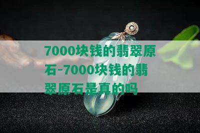 7000块钱的翡翠原石-7000块钱的翡翠原石是真的吗