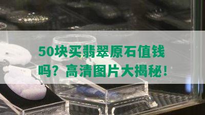 50块买翡翠原石值钱吗？高清图片大揭秘！