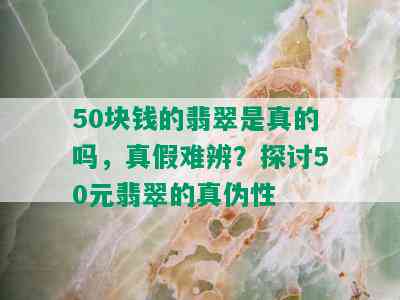 50块钱的翡翠是真的吗，真假难辨？探讨50元翡翠的真伪性