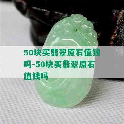 50块买翡翠原石值钱吗-50块买翡翠原石值钱吗