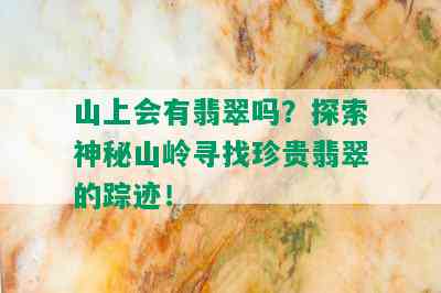 山上会有翡翠吗？探索神秘山岭寻找珍贵翡翠的踪迹！