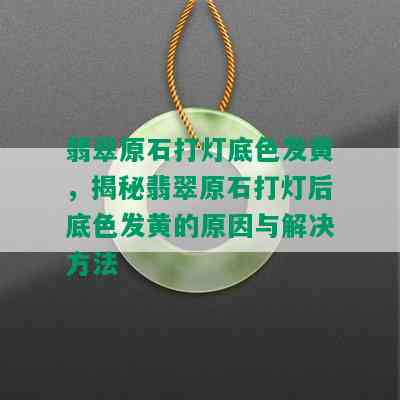 翡翠原石打灯底色发黄，揭秘翡翠原石打灯后底色发黄的原因与解决方法