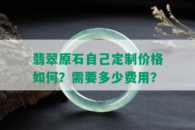 翡翠原石自己定制价格如何？需要多少费用？