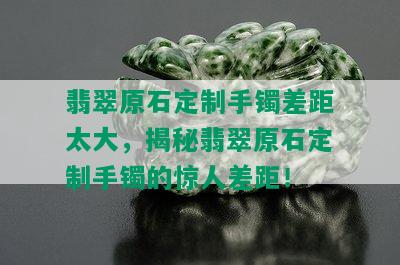 翡翠原石定制手镯差距太大，揭秘翡翠原石定制手镯的惊人差距！