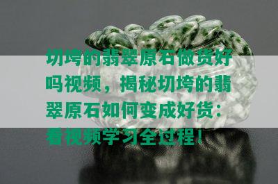 切垮的翡翠原石做货好吗视频，揭秘切垮的翡翠原石如何变成好货：看视频学习全过程！