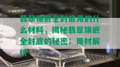 翡翠镶嵌全封底用的什么材料，揭秘翡翠镶嵌全封底的秘密：用材解析