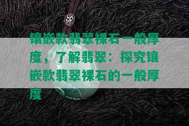 镶嵌款翡翠裸石一般厚度，了解翡翠：探究镶嵌款翡翠裸石的一般厚度