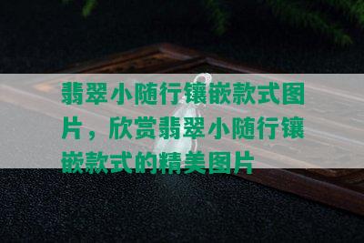 翡翠小随行镶嵌款式图片，欣赏翡翠小随行镶嵌款式的精美图片