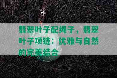 翡翠叶子配绳子，翡翠叶子项链：优雅与自然的完美结合