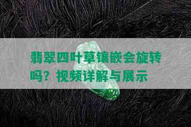 翡翠四叶草镶嵌会旋转吗？视频详解与展示