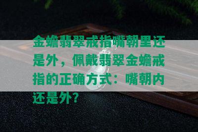 金蟾翡翠戒指嘴朝里还是外，佩戴翡翠金蟾戒指的正确方式：嘴朝内还是外？