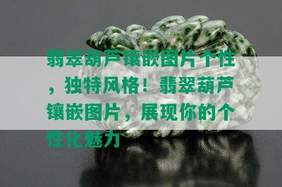 翡翠葫芦镶嵌图片个性，独特风格！翡翠葫芦镶嵌图片，展现你的个性化魅力