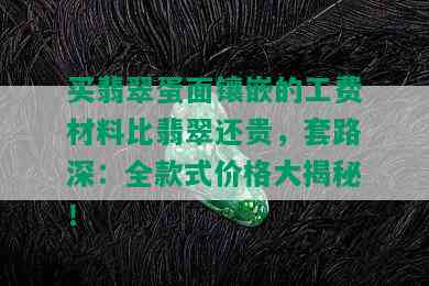 买翡翠蛋面镶嵌的工费材料比翡翠还贵，套路深：全款式价格大揭秘！