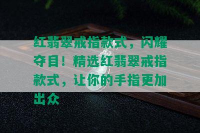 红翡翠戒指款式，闪耀夺目！精选红翡翠戒指款式，让你的手指更加出众