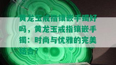 黄龙玉戒指镶嵌手镯好吗，黄龙玉戒指镶嵌手镯：时尚与优雅的完美结合？