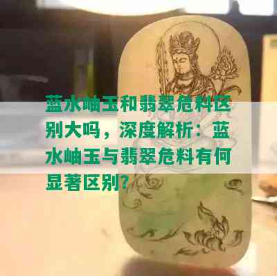 蓝水岫玉和翡翠危料区别大吗，深度解析：蓝水岫玉与翡翠危料有何显著区别？