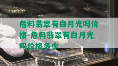 危料翡翠有白月光吗价格-危料翡翠有白月光吗价格多少