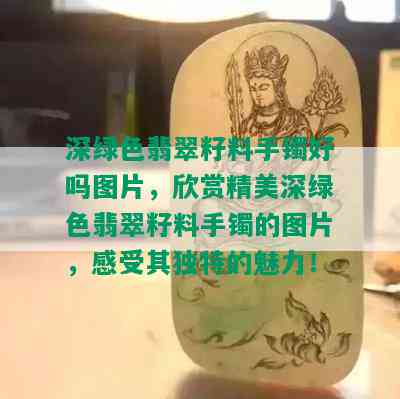 深绿色翡翠籽料手镯好吗图片，欣赏精美深绿色翡翠籽料手镯的图片，感受其独特的魅力！