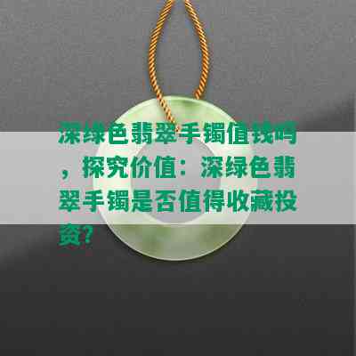 深绿色翡翠手镯值钱吗，探究价值：深绿色翡翠手镯是否值得收藏投资？