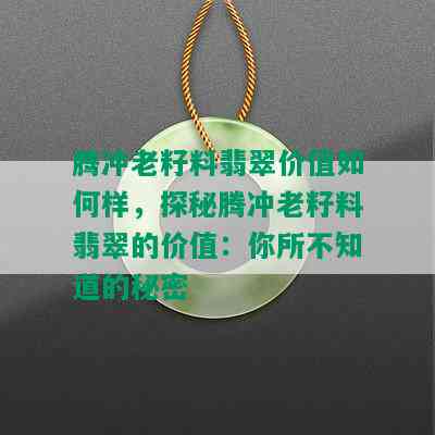 腾冲老籽料翡翠价值如何样，探秘腾冲老籽料翡翠的价值：你所不知道的秘密