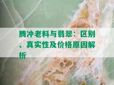 腾冲老料与翡翠：区别、真实性及价格原因解析