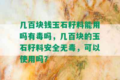 几百块钱玉石籽料能用吗有吗，几百块的玉石籽料安全无，可以使用吗？