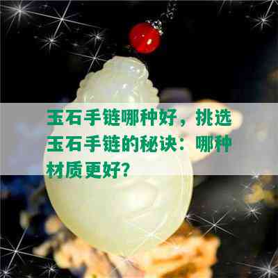 玉石手链哪种好，挑选玉石手链的秘诀：哪种材质更好？