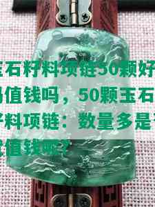 玉石籽料项链50颗好吗值钱吗，50颗玉石籽料项链：数量多是否就值钱呢？