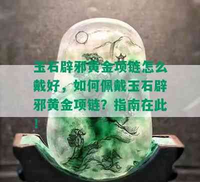 玉石辟邪黄金项链怎么戴好，如何佩戴玉石辟邪黄金项链？指南在此！