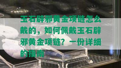 玉石辟邪黄金项链怎么戴的，如何佩戴玉石辟邪黄金项链？一份详细的指南