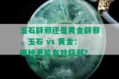 玉石辟邪还是黄金辟邪，玉石 vs 黄金：哪种更能有效辟邪？