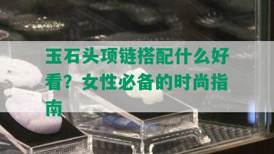 玉石头项链搭配什么好看？女性必备的时尚指南