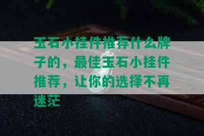 玉石小挂件推荐什么牌子的，更佳玉石小挂件推荐，让你的选择不再迷茫