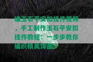 编玉石平安扣挂件视频，手工制作玉石平安扣挂件教程：一步步教你编织精美饰品