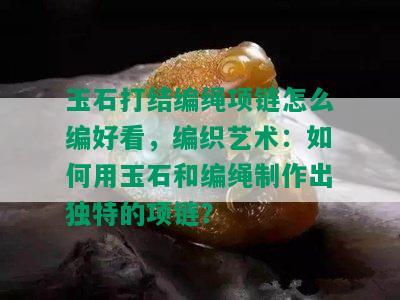 玉石打结编绳项链怎么编好看，编织艺术：如何用玉石和编绳制作出独特的项链？