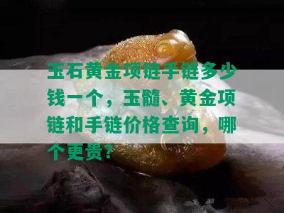 玉石黄金项链手链多少钱一个，玉髓、黄金项链和手链价格查询，哪个更贵？