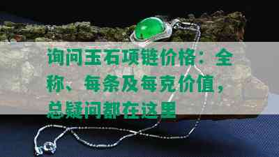 询问玉石项链价格：全称、每条及每克价值，总疑问都在这里