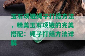 玉石项链绳子打结方法，精美玉石项链的完美搭配：绳子打结方法详解