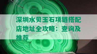 深圳水贝玉石项链搭配店地址全攻略：查询及推荐