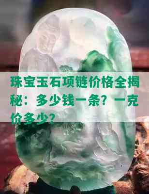 珠宝玉石项链价格全揭秘：多少钱一条？一克价多少？