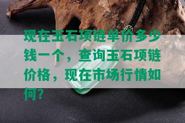 现在玉石项链单价多少钱一个，查询玉石项链价格，现在市场行情如何？