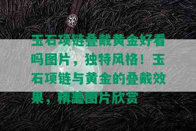 玉石项链叠戴黄金好看吗图片，独特风格！玉石项链与黄金的叠戴效果，精美图片欣赏