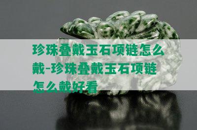 珍珠叠戴玉石项链怎么戴-珍珠叠戴玉石项链怎么戴好看