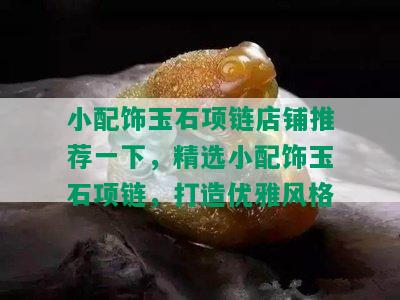 小配饰玉石项链店铺推荐一下，精选小配饰玉石项链，打造优雅风格