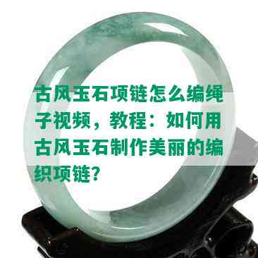 古风玉石项链怎么编绳子视频，教程：如何用古风玉石制作美丽的编织项链？