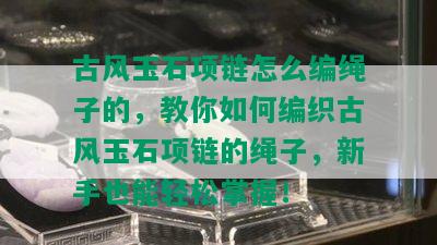 古风玉石项链怎么编绳子的，教你如何编织古风玉石项链的绳子，新手也能轻松掌握！