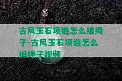 古风玉石项链怎么编绳子-古风玉石项链怎么编绳子视频