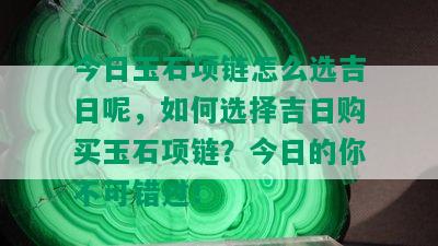 今日玉石项链怎么选吉日呢，如何选择吉日购买玉石项链？今日的你不可错过！