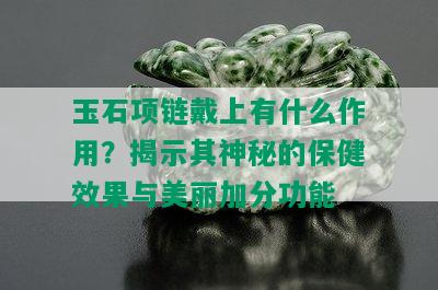 玉石项链戴上有什么作用？揭示其神秘的保健效果与美丽加分功能